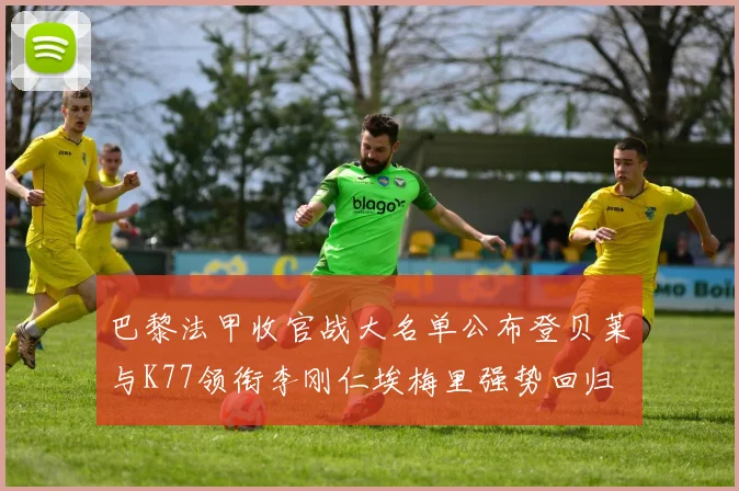 巴黎法甲收官战大名单公布登贝莱与K77领衔李刚仁埃梅里强势回归