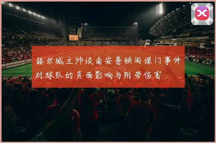 赫尔城主帅谈南安普顿间谍门事件对球队的负面影响与附带伤害