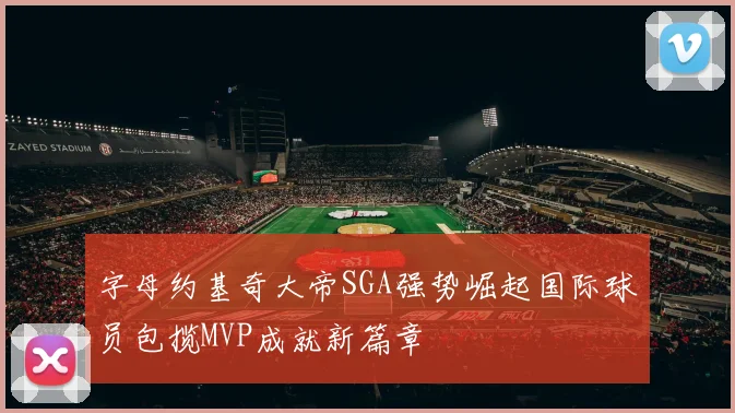 字母约基奇大帝SGA强势崛起国际球员包揽MVP成就新篇章