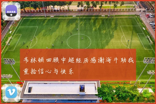 韦林顿回顾中超经历感谢海牛助我重拾信心与快乐