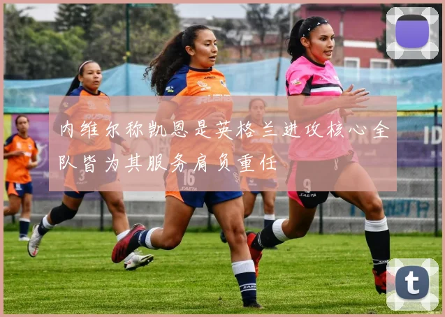 内维尔称凯恩是英格兰进攻核心全队皆为其服务肩负重任