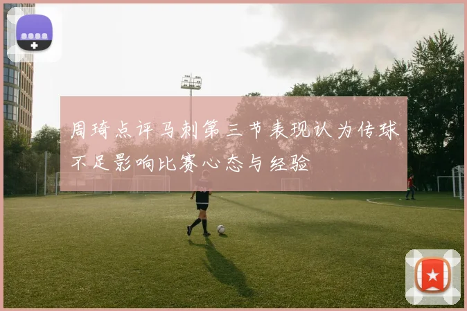 周琦点评马刺第三节表现认为传球不足影响比赛心态与经验