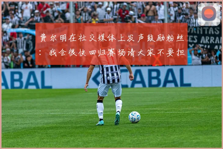 费尔明在社交媒体上发声鼓励粉丝：我会很快回归赛场请大家不要担心