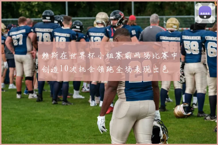 赖斯在世界杯小组赛前两场比赛中创造10次机会领跑全场表现出色