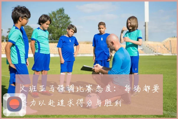 文班亚马强调比赛态度：每场都要全力以赴追求得分与胜利