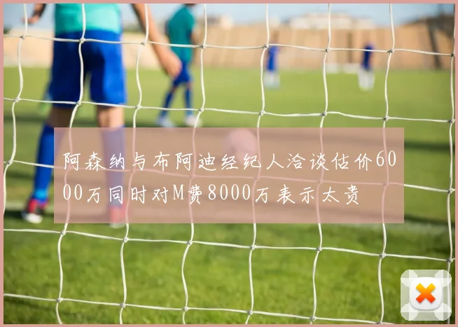阿森纳与布阿迪经纪人洽谈估价6000万同时对M费8000万表示太贵