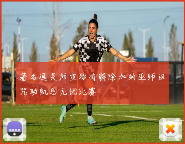 著名通灵师宣称将解除加纳巫师诅咒助凯恩无忧比赛