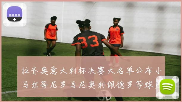 拉齐奥意大利杯决赛大名单公布小马尔蒂尼罗马尼奥利佩德罗等球员入选