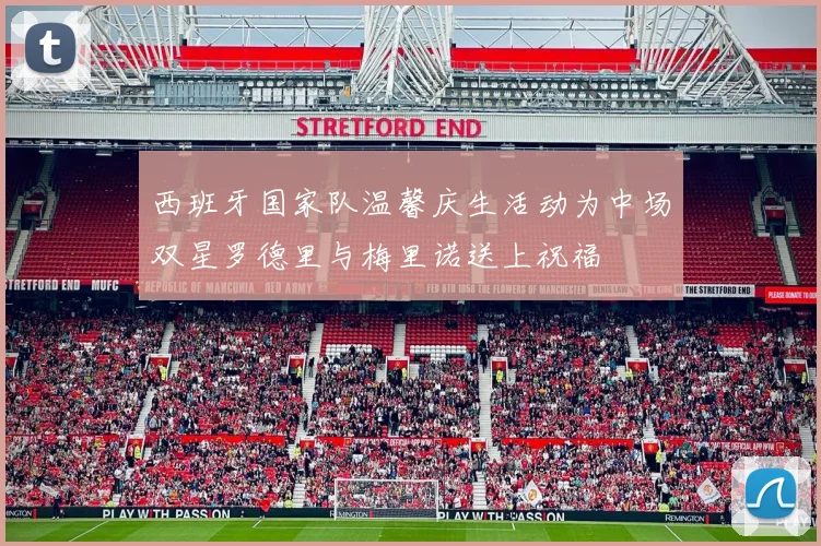西班牙国家队温馨庆生活动为中场双星罗德里与梅里诺送上祝福